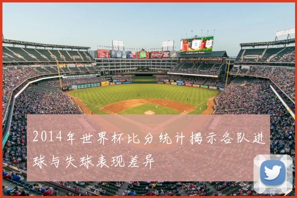 2014年世界杯比分统计揭示各队进球与失球表现差异