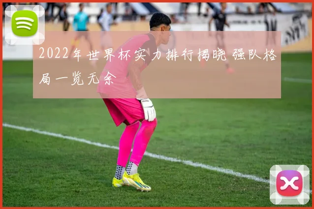 2022年世界杯实力排行揭晓 强队格局一览无余