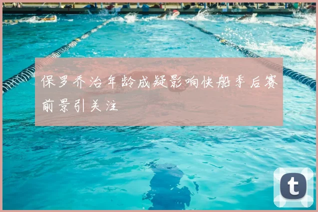保罗乔治年龄成疑影响快船季后赛前景引关注