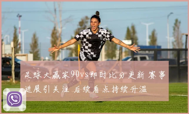 足球大赢家90vs即时比分更新 赛事进展引关注 后续看点持续升温