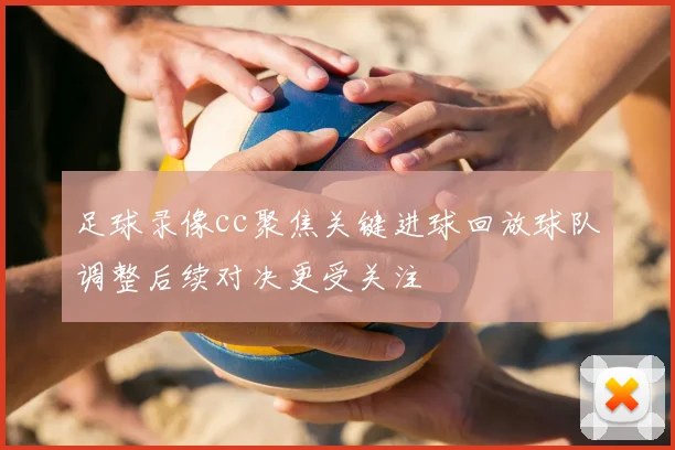 足球录像cc聚焦关键进球回放球队调整后续对决更受关注
