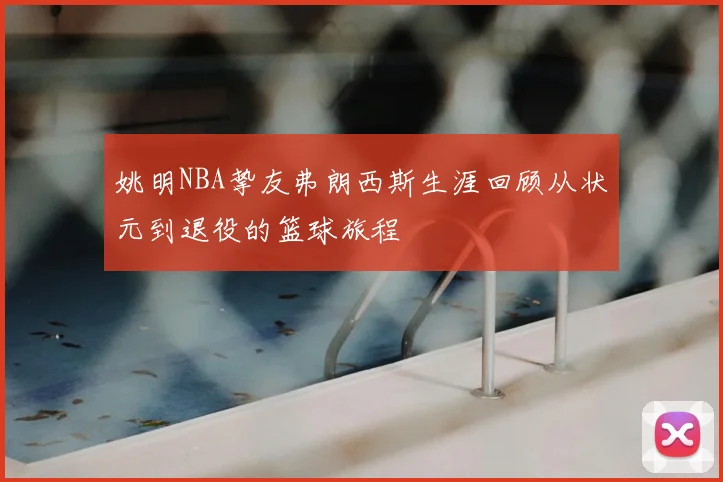 姚明NBA挚友弗朗西斯生涯回顾从状元到退役的篮球旅程