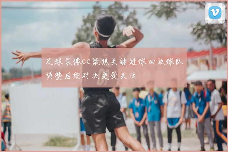 足球录像cc聚焦关键进球回放球队调整后续对决更受关注