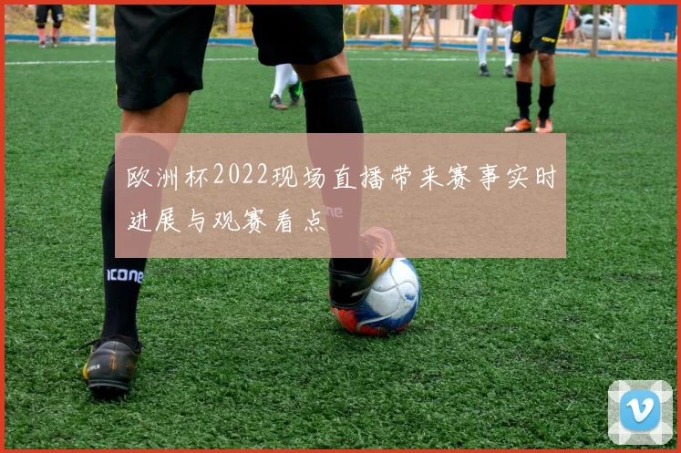 欧洲杯2022现场直播带来赛事实时进展与观赛看点