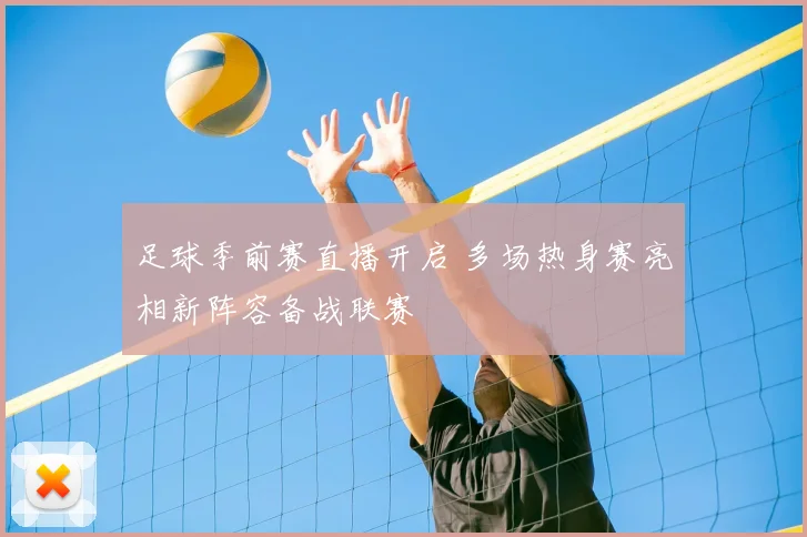 足球季前赛直播开启 多场热身赛亮相新阵容备战联赛