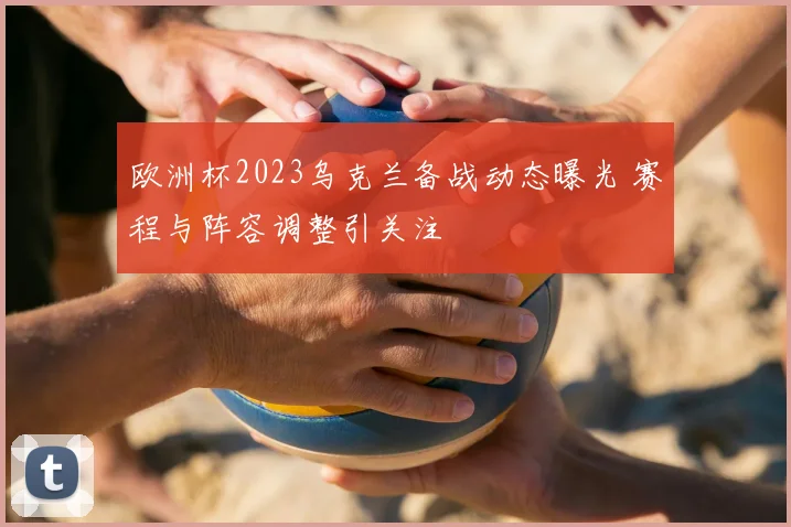 欧洲杯2023乌克兰备战动态曝光 赛程与阵容调整引关注
