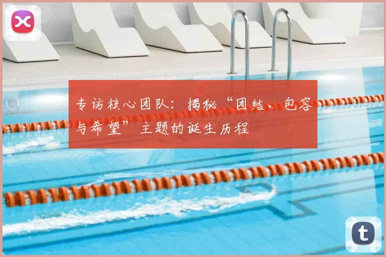 专访核心团队：揭秘“团结、包容与希望”主题的诞生历程