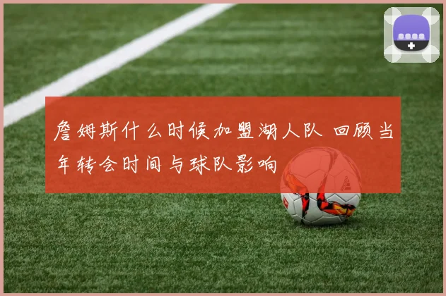詹姆斯什么时候加盟湖人队 回顾当年转会时间与球队影响