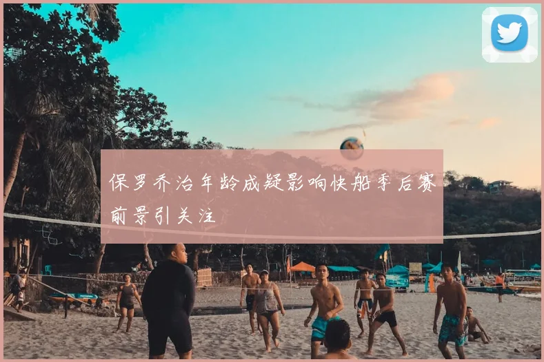 保罗乔治年龄成疑影响快船季后赛前景引关注