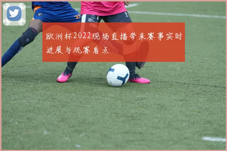 欧洲杯2022现场直播带来赛事实时进展与观赛看点