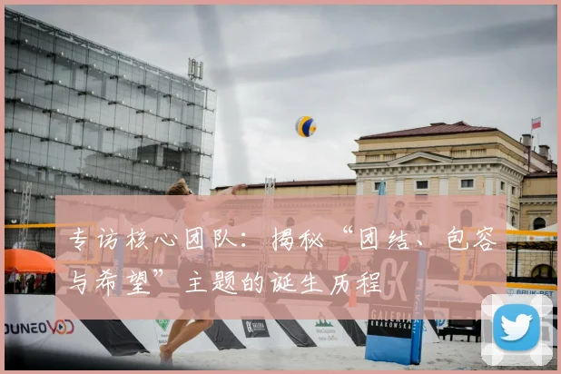 专访核心团队:揭秘“团结、包容与希望”主题的诞生历程