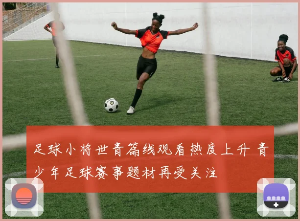 足球小将世青篇线观看热度上升 青少年足球赛事题材再受关注
