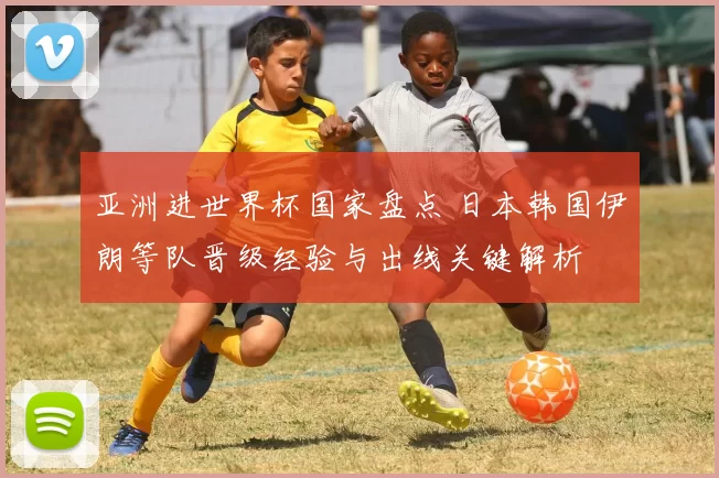 亚洲进世界杯国家盘点 日本韩国伊朗等队晋级经验与出线关键解析