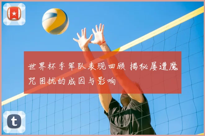 世界杯季军队表现回顾 揭秘屡遭魔咒困扰的成因与影响