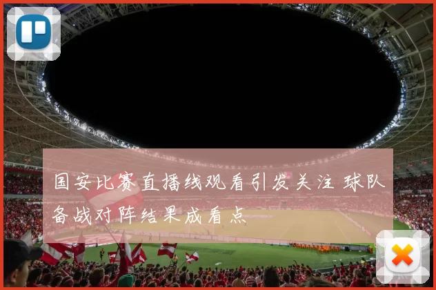 国安比赛直播线观看引发关注 球队备战对阵结果成看点