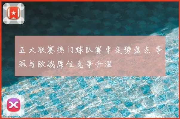 五大联赛热门球队赛季走势盘点 争冠与欧战席位竞争升温