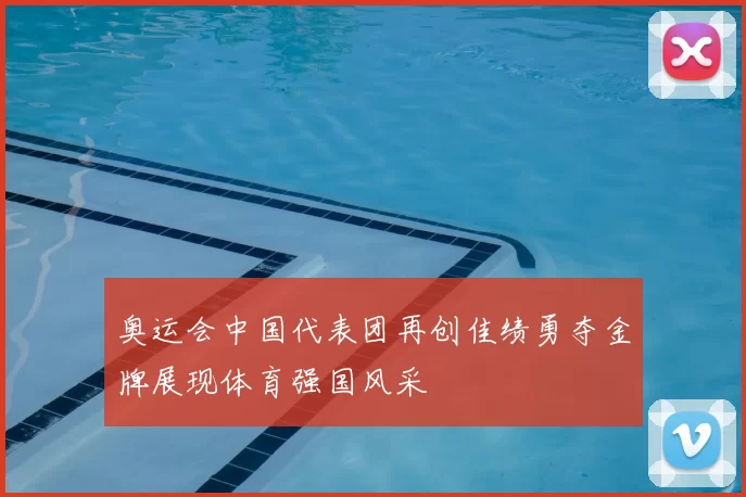 奥运会中国代表团再创佳绩勇夺金牌展现体育强国风采