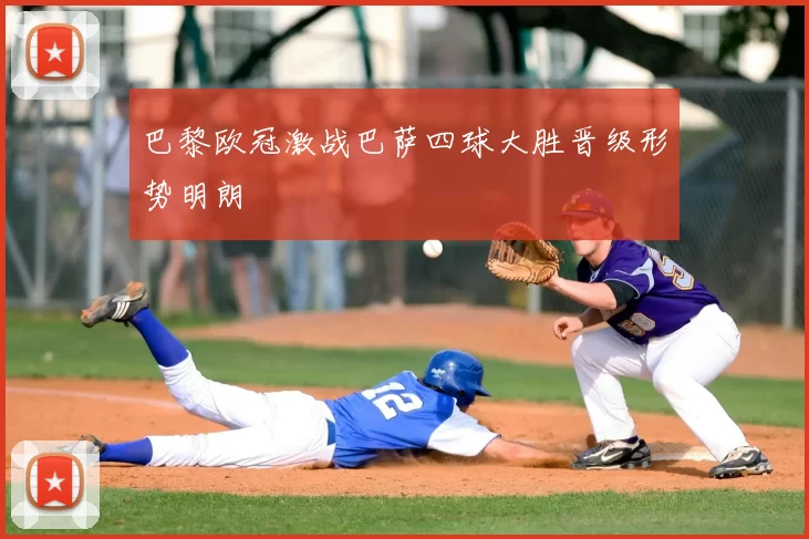 巴黎欧冠激战巴萨四球大胜晋级形势明朗