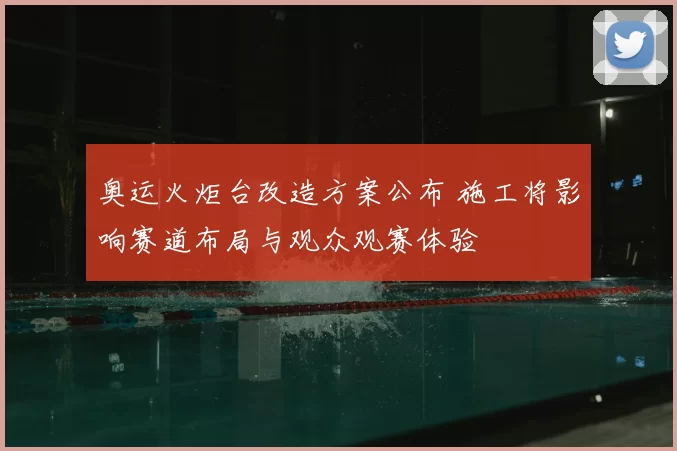 奥运火炬台改造方案公布 施工将影响赛道布局与观众观赛体验