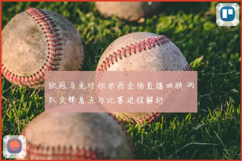 欧冠马竞对切尔西全场直播回顾 两队交锋看点与比赛进程解析