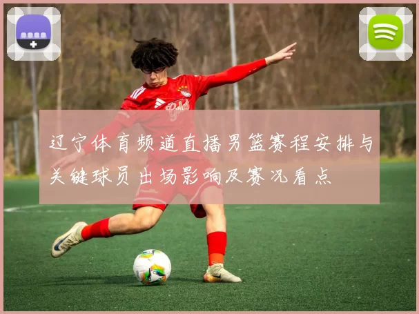 辽宁体育频道直播男篮赛程安排与关键球员出场影响及赛况看点