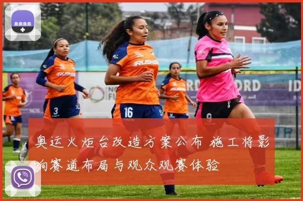 奥运火炬台改造方案公布 施工将影响赛道布局与观众观赛体验