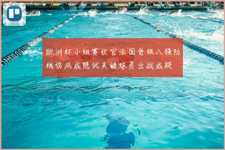 欧洲杯小组赛收官法国晋级八强防线伤病成隐忧关键球员出战成疑