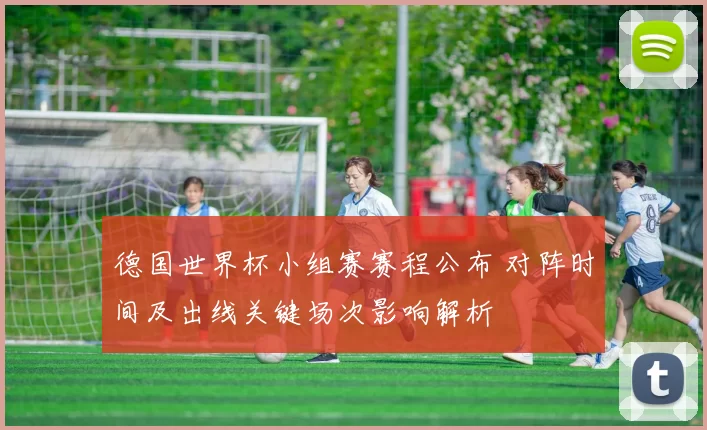 德国世界杯小组赛赛程公布 对阵时间及出线关键场次影响解析