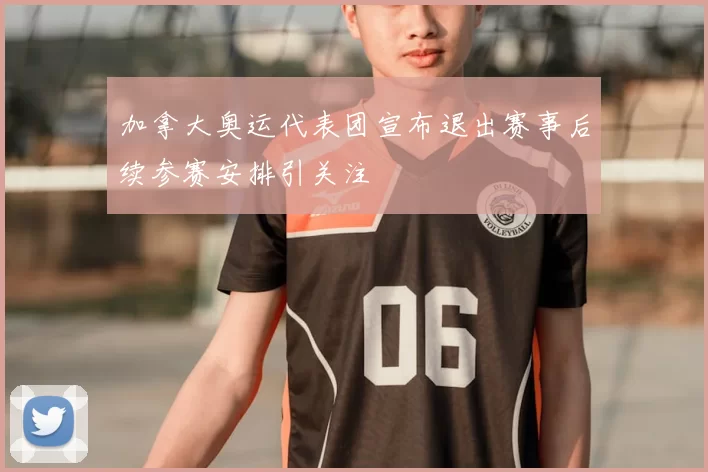 加拿大奥运代表团宣布退出赛事后续参赛安排引关注