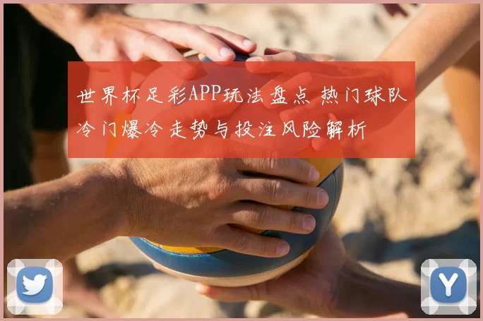 世界杯足彩APP玩法盘点 热门球队冷门爆冷走势与投注风险解析