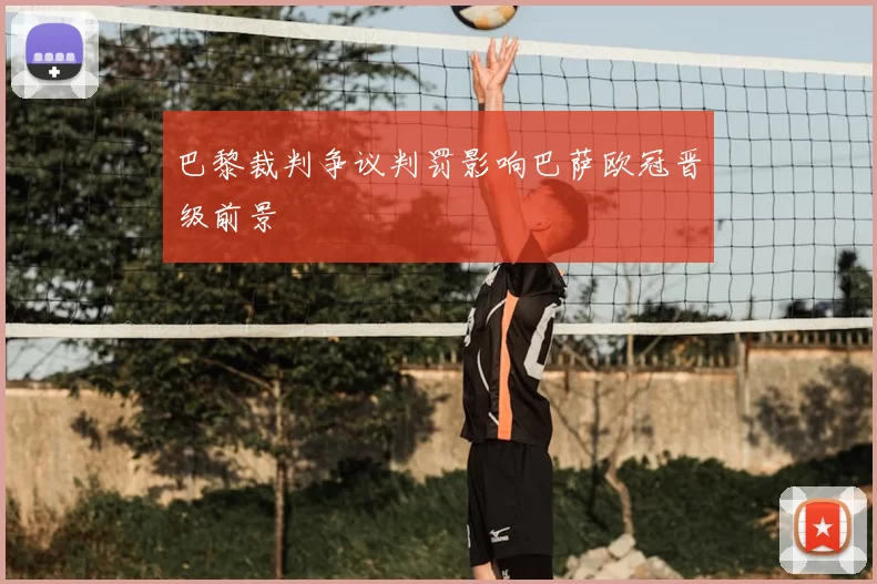 巴黎裁判争议判罚影响巴萨欧冠晋级前景