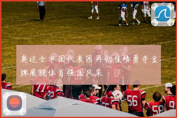 奥运会中国代表团再创佳绩勇夺金牌展现体育强国风采