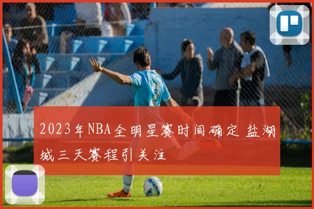 2023年NBA全明星赛时间确定 盐湖城三天赛程引关注