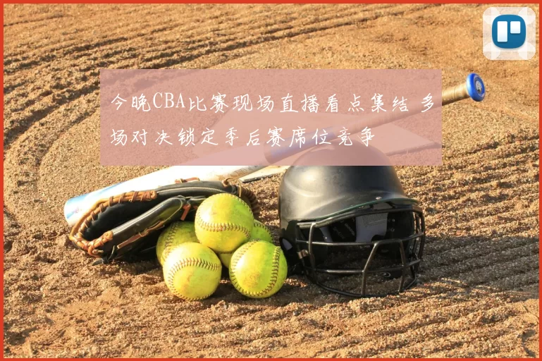 今晚CBA比赛现场直播看点集结 多场对决锁定季后赛席位竞争