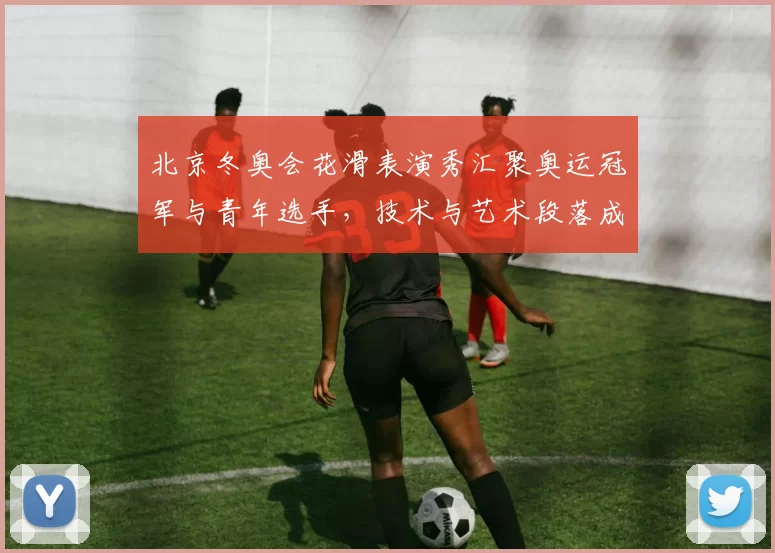 北京冬奥会花滑表演秀汇聚奥运冠军与青年选手，技术与艺术段落成观赛亮点