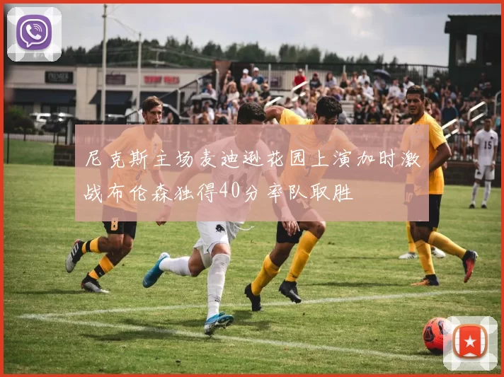 尼克斯主场麦迪逊花园上演加时激战布伦森独得40分率队取胜