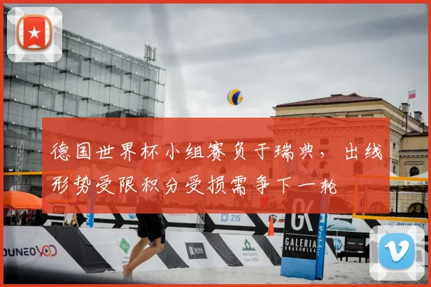 德国世界杯小组赛负于瑞典，出线形势受限积分受损需争下一轮