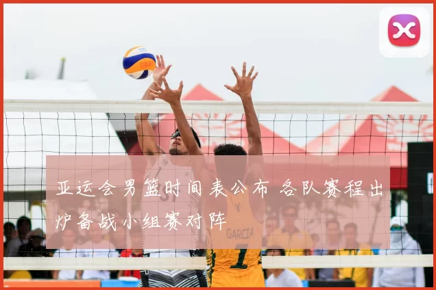 亚运会男篮时间表公布 各队赛程出炉备战小组赛对阵