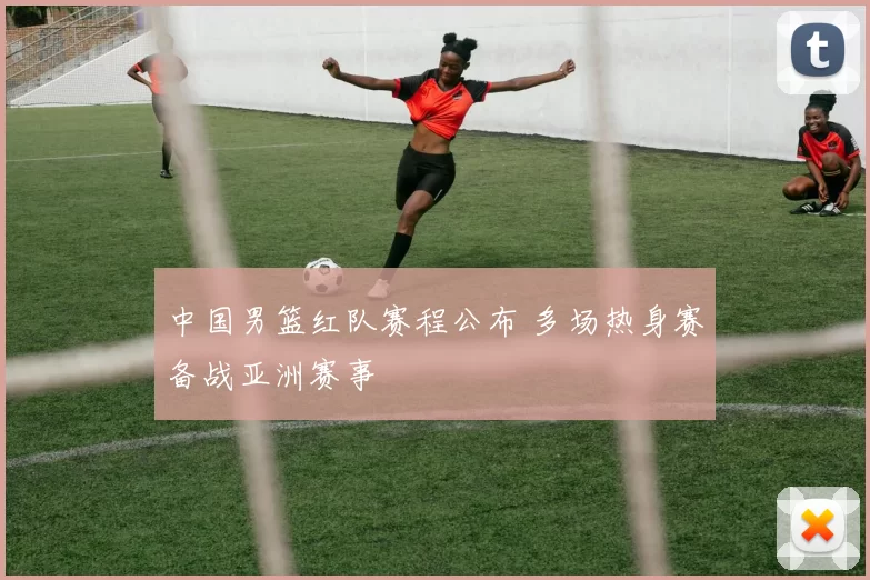 中国男篮红队赛程公布 多场热身赛备战亚洲赛事