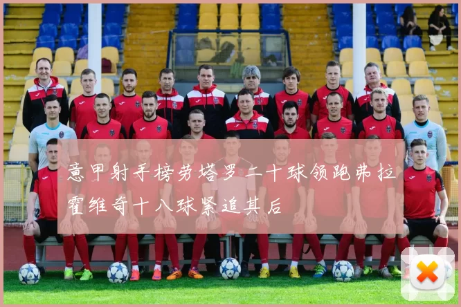 意甲射手榜劳塔罗二十球领跑弗拉霍维奇十八球紧追其后