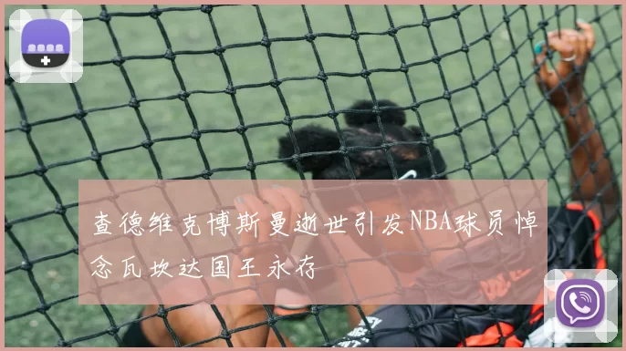 查德维克博斯曼逝世引发NBA球员悼念瓦坎达国王永存