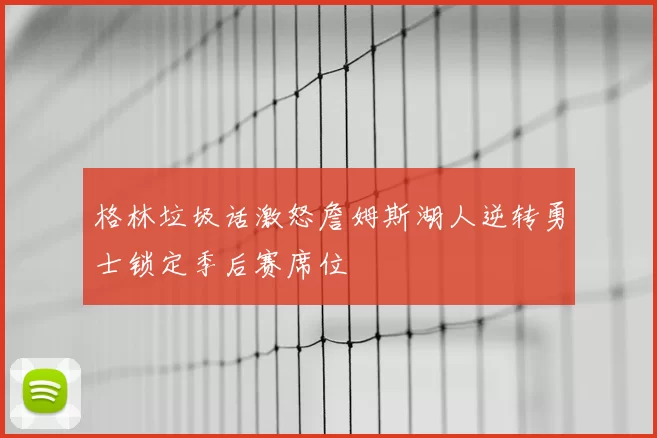 格林垃圾话激怒詹姆斯湖人逆转勇士锁定季后赛席位