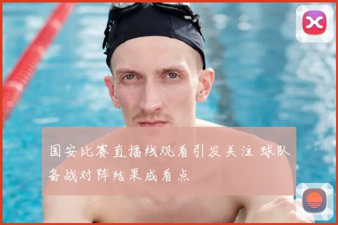 国安比赛直播线观看引发关注 球队备战对阵结果成看点