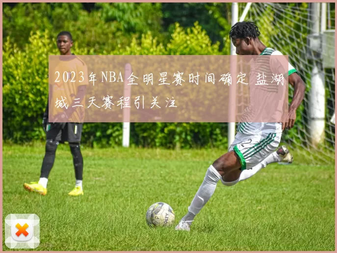 2023年NBA全明星赛时间确定 盐湖城三天赛程引关注