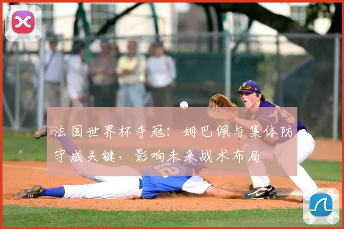 法国世界杯夺冠：姆巴佩与集体防守成关键，影响未来战术布局