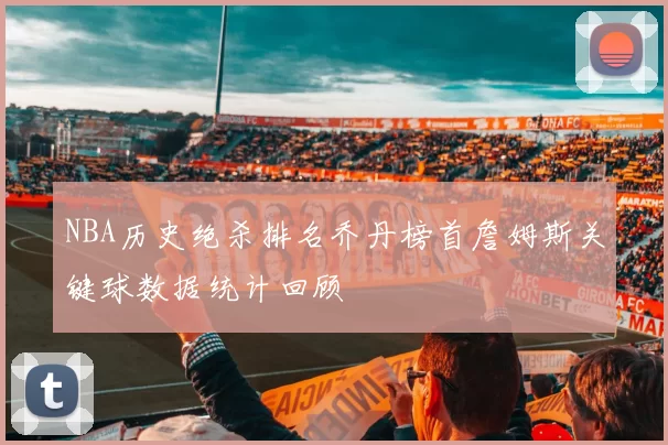 NBA历史绝杀排名乔丹榜首詹姆斯关键球数据统计回顾