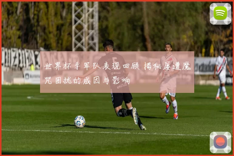世界杯季军队表现回顾 揭秘屡遭魔咒困扰的成因与影响