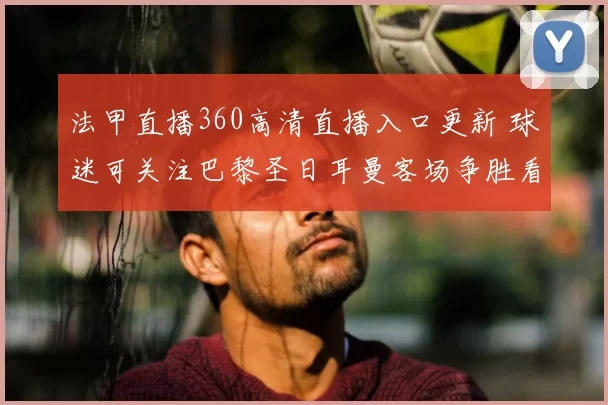 法甲直播360高清直播入口更新 球迷可关注巴黎圣日耳曼客场争胜看点