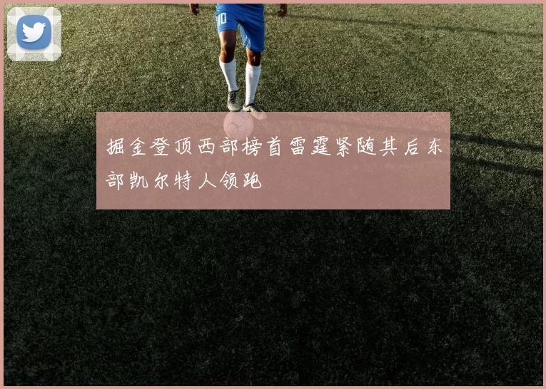 掘金登顶西部榜首雷霆紧随其后东部凯尔特人领跑