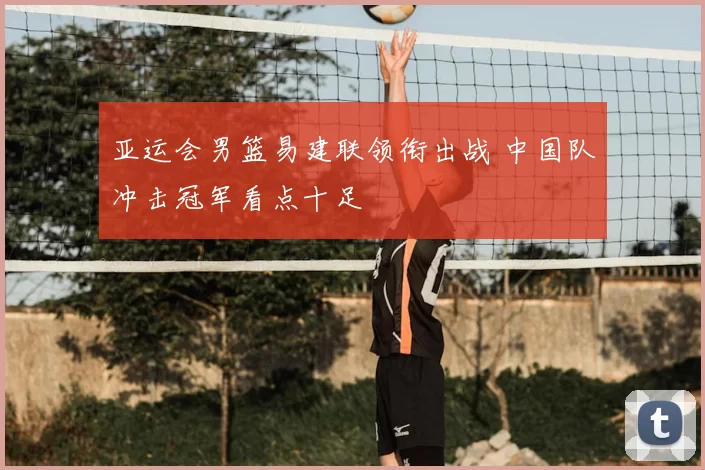 亚运会男篮易建联领衔出战 中国队冲击冠军看点十足